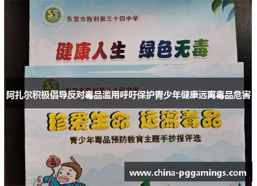 阿扎尔积极倡导反对毒品滥用呼吁保护青少年健康远离毒品危害