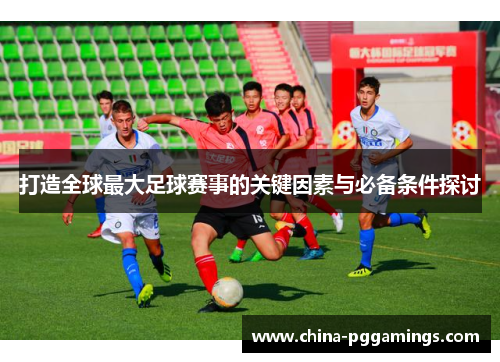 打造全球最大足球赛事的关键因素与必备条件探讨