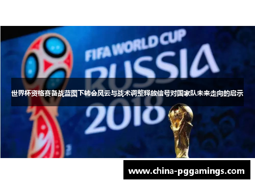 世界杯资格赛备战蓝图下转会风云与战术调整释放信号对国家队未来走向的启示