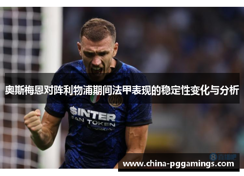 奥斯梅恩对阵利物浦期间法甲表现的稳定性变化与分析 奥斯梅恩对阵利物浦期间法甲表现的稳定性变化与分析