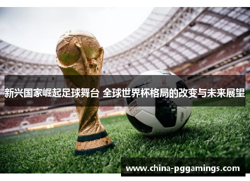 新兴国家崛起足球舞台 全球世界杯格局的改变与未来展望