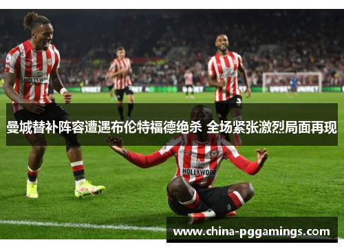 曼城替补阵容遭遇布伦特福德绝杀 全场紧张激烈局面再现