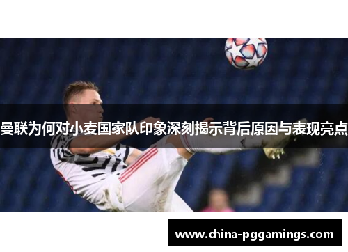 曼联为何对小麦国家队印象深刻揭示背后原因与表现亮点