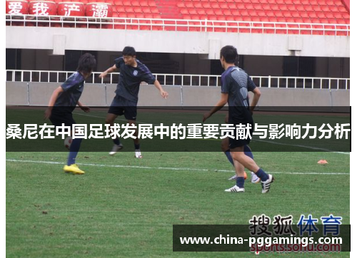 桑尼在中国足球发展中的重要贡献与影响力分析