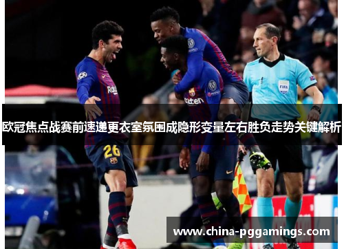 欧冠焦点战赛前速递更衣室氛围成隐形变量左右胜负走势关键解析